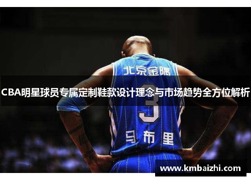 CBA明星球员专属定制鞋款设计理念与市场趋势全方位解析